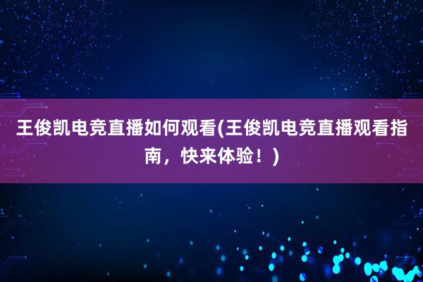 王俊凯电竞直播如何观看(王俊凯电竞直播观看指南，快来体验！)