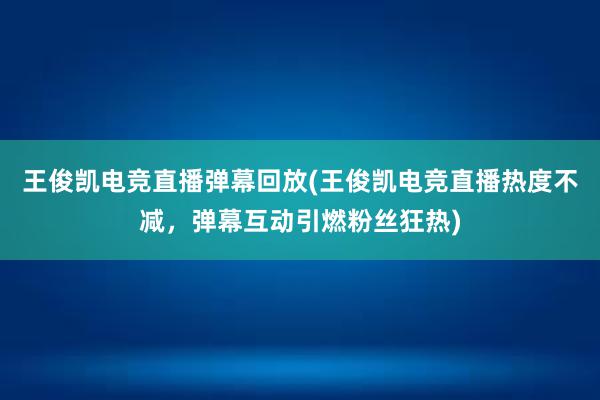 王俊凯电竞直播弹幕回放(王俊凯电竞直播热度不减，弹幕互动引燃粉丝狂热)