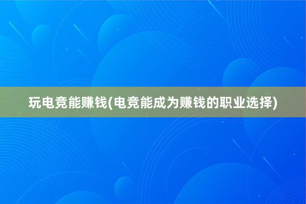 玩电竞能赚钱(电竞能成为赚钱的职业选择)