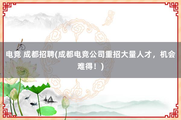 电竞 成都招聘(成都电竞公司重招大量人才，机会难得！)