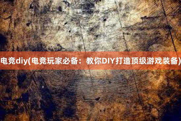 电竞diy(电竞玩家必备：教你DIY打造顶级游戏装备)