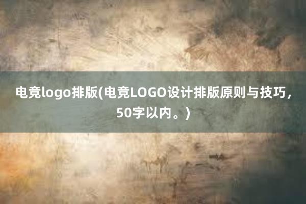 电竞logo排版(电竞LOGO设计排版原则与技巧，50字以内。)