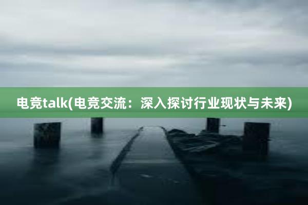 电竞talk(电竞交流：深入探讨行业现状与未来)