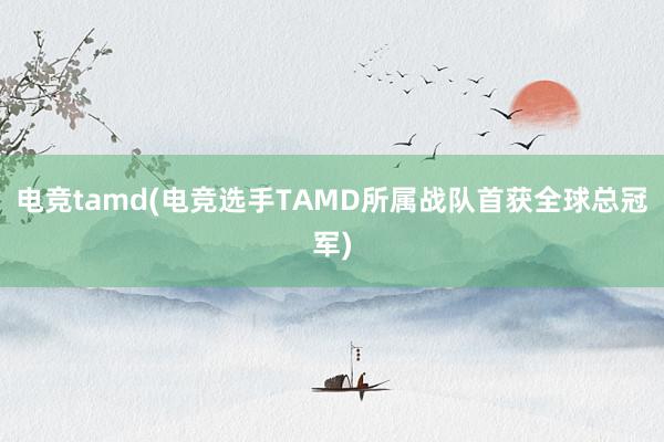 电竞tamd(电竞选手TAMD所属战队首获全球总冠军)