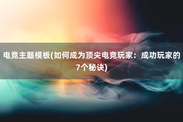 电竞主题模板(如何成为顶尖电竞玩家：成功玩家的7个秘诀)