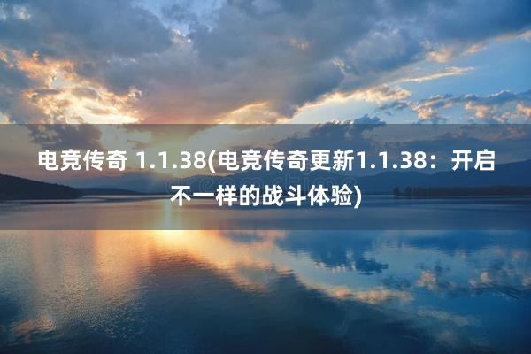 电竞传奇 1.1.38(电竞传奇更新1.1.38：开启不一样的战斗体验)