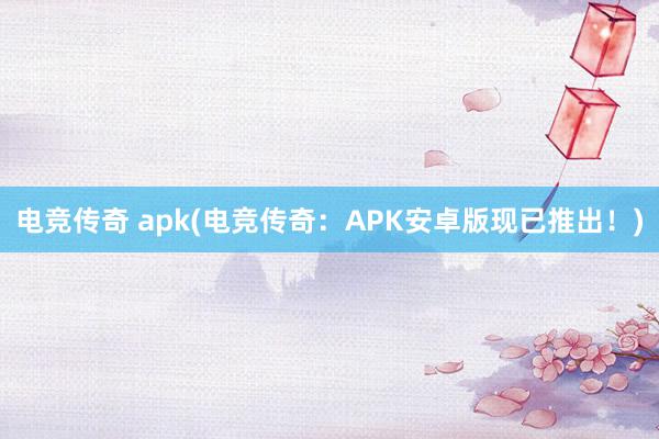 电竞传奇 apk(电竞传奇：APK安卓版现已推出！)