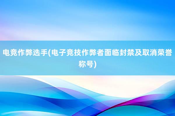 电竞作弊选手(电子竞技作弊者面临封禁及取消荣誉称号)