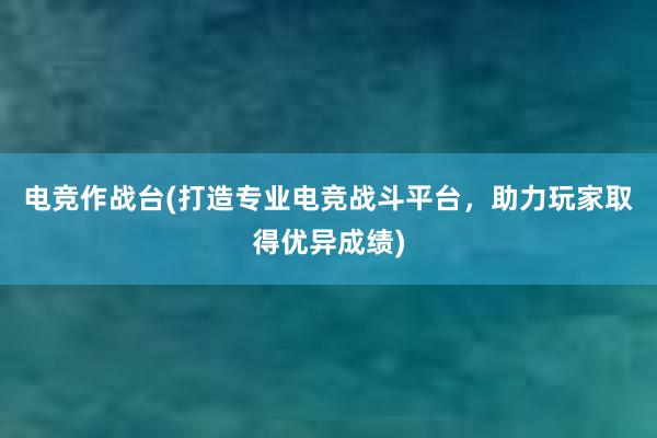 电竞作战台(打造专业电竞战斗平台，助力玩家取得优异成绩)