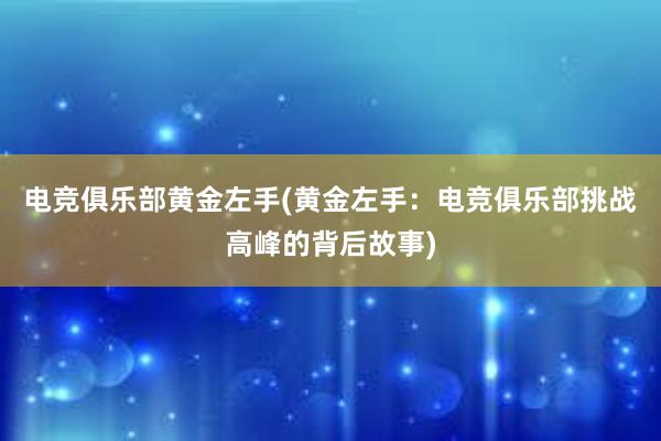 电竞俱乐部黄金左手(黄金左手：电竞俱乐部挑战高峰的背后故事)