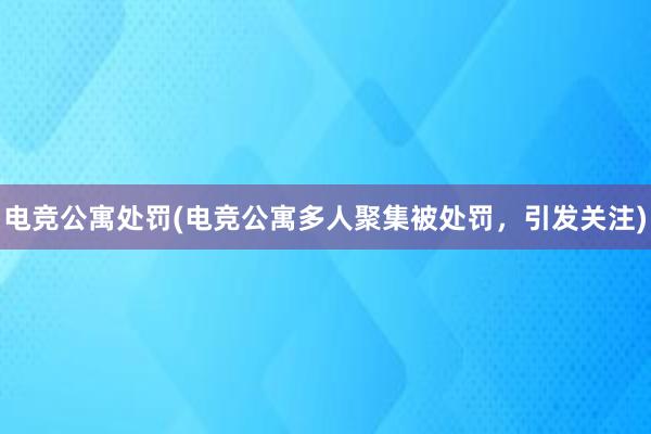 电竞公寓处罚(电竞公寓多人聚集被处罚，引发关注)