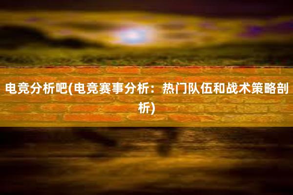 电竞分析吧(电竞赛事分析：热门队伍和战术策略剖析)