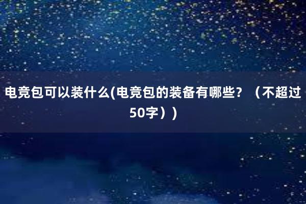 电竞包可以装什么(电竞包的装备有哪些？（不超过50字）)