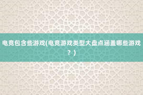 电竞包含些游戏(电竞游戏类型大盘点涵盖哪些游戏？)