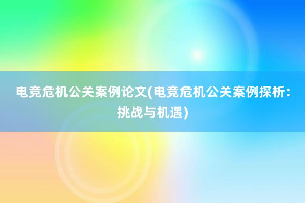 电竞危机公关案例论文(电竞危机公关案例探析：挑战与机遇)