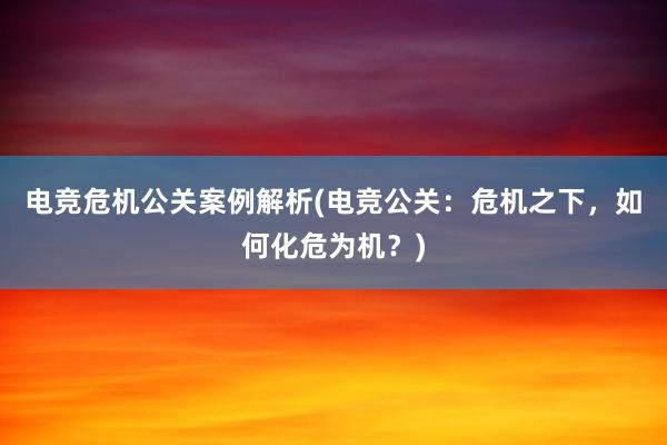 电竞危机公关案例解析(电竞公关：危机之下，如何化危为机？)