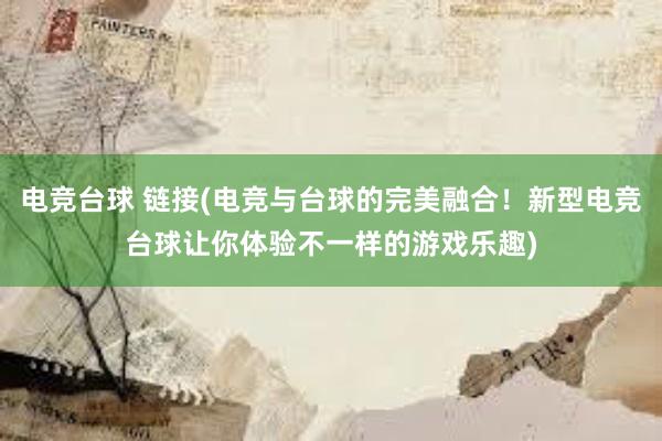 电竞台球 链接(电竞与台球的完美融合！新型电竞台球让你体验不一样的游戏乐趣)