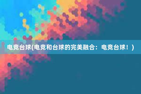 电竞台球(电竞和台球的完美融合：电竞台球！)