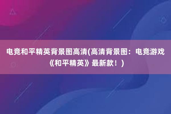 电竞和平精英背景图高清(高清背景图：电竞游戏《和平精英》最新款！)