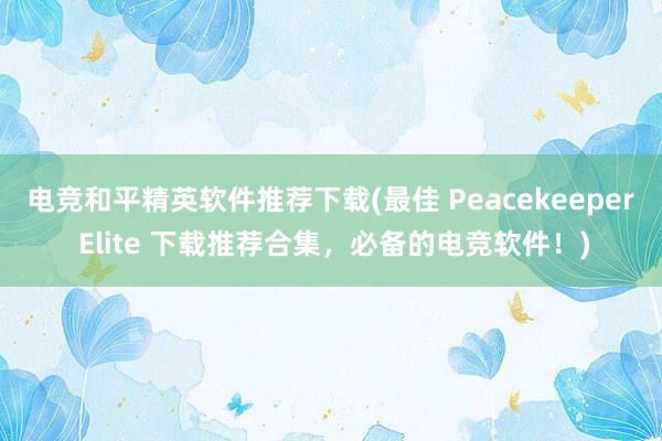 电竞和平精英软件推荐下载(最佳 Peacekeeper Elite 下载推荐合集，必备的电竞软件！)