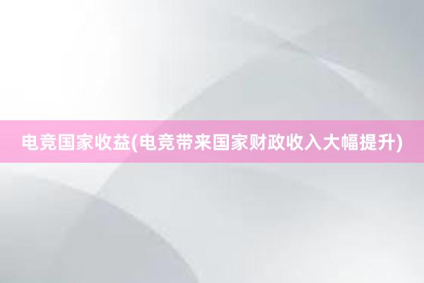 电竞国家收益(电竞带来国家财政收入大幅提升)