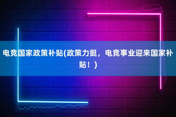 电竞国家政策补贴(政策力挺，电竞事业迎来国家补贴！)