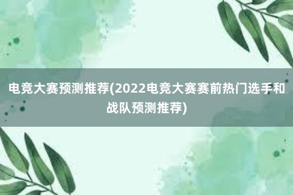 电竞大赛预测推荐(2022电竞大赛赛前热门选手和战队预测推荐)