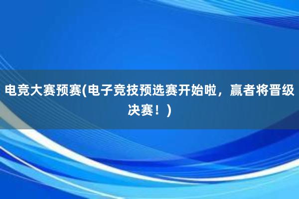 电竞大赛预赛(电子竞技预选赛开始啦，赢者将晋级决赛！)