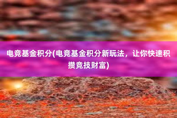 电竞基金积分(电竞基金积分新玩法，让你快速积攒竞技财富)