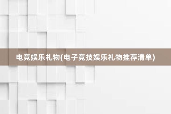 电竞娱乐礼物(电子竞技娱乐礼物推荐清单)