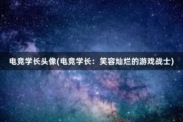 电竞学长头像(电竞学长：笑容灿烂的游戏战士)