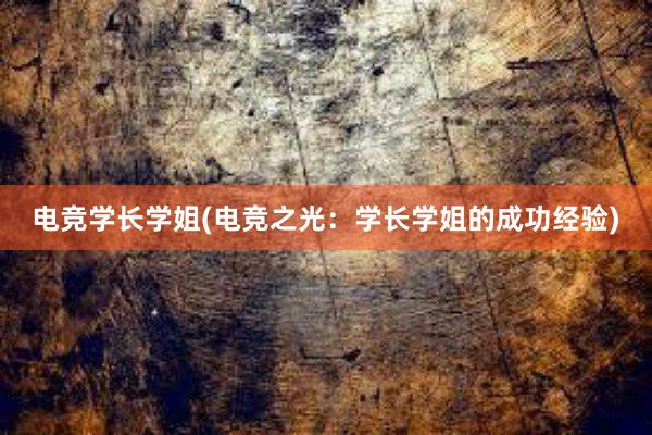 电竞学长学姐(电竞之光：学长学姐的成功经验)