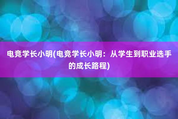 电竞学长小明(电竞学长小明：从学生到职业选手的成长路程)