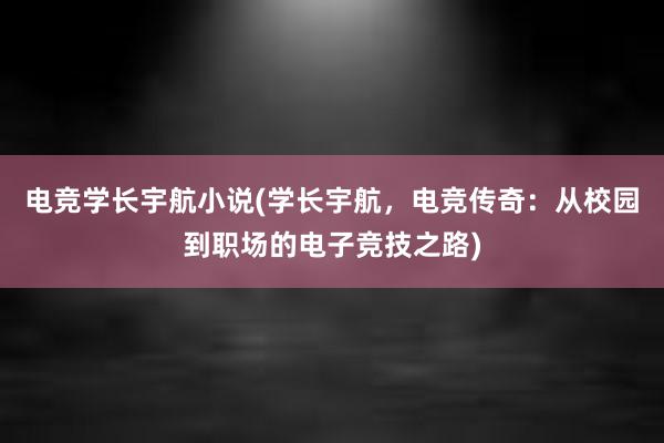 电竞学长宇航小说(学长宇航，电竞传奇：从校园到职场的电子竞技之路)