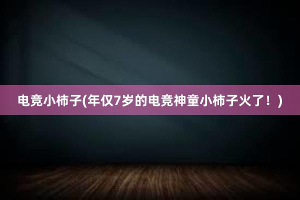 电竞小柿子(年仅7岁的电竞神童小柿子火了！)