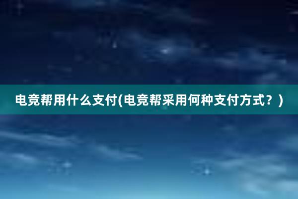 电竞帮用什么支付(电竞帮采用何种支付方式？)