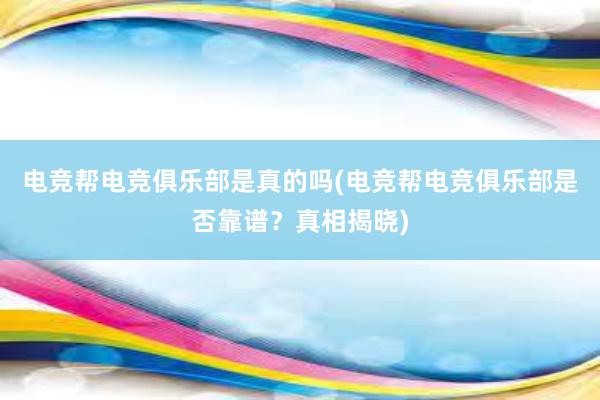 电竞帮电竞俱乐部是真的吗(电竞帮电竞俱乐部是否靠谱？真相揭晓)