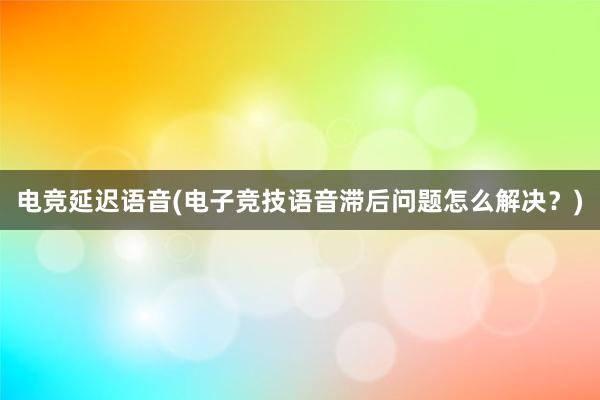 电竞延迟语音(电子竞技语音滞后问题怎么解决？)