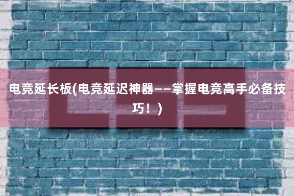 电竞延长板(电竞延迟神器——掌握电竞高手必备技巧！)