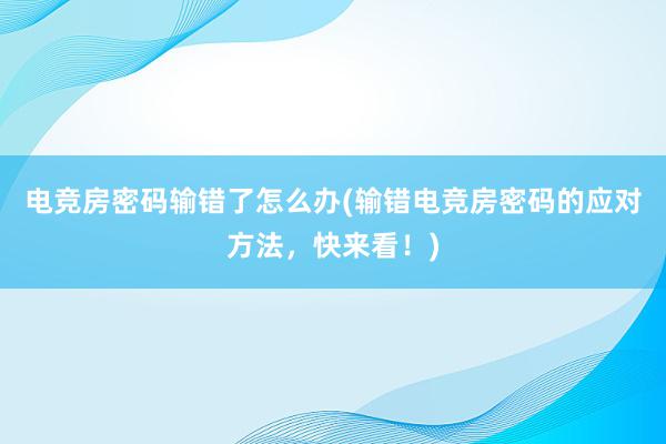 电竞房密码输错了怎么办(输错电竞房密码的应对方法，快来看！)