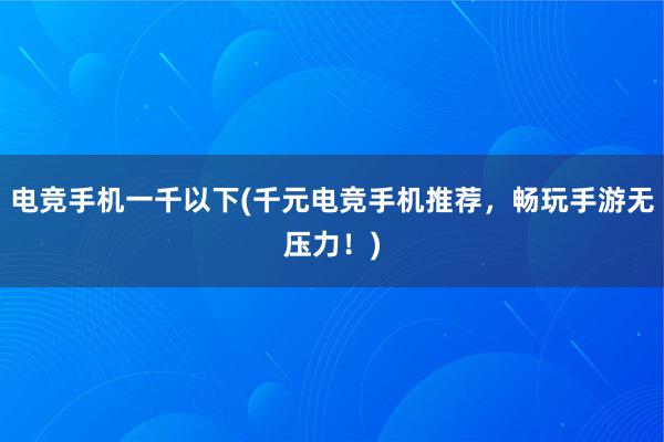 电竞手机一千以下(千元电竞手机推荐，畅玩手游无压力！)