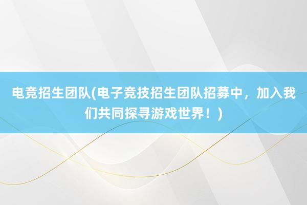 电竞招生团队(电子竞技招生团队招募中，加入我们共同探寻游戏世界！)