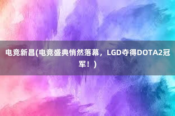 电竞新昌(电竞盛典悄然落幕，LGD夺得DOTA2冠军！)