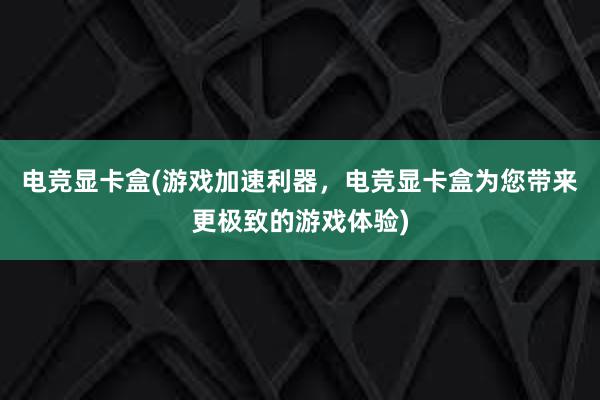 电竞显卡盒(游戏加速利器，电竞显卡盒为您带来更极致的游戏体验)