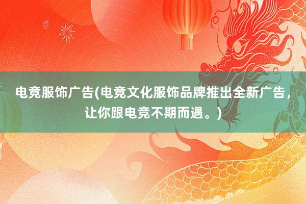 电竞服饰广告(电竞文化服饰品牌推出全新广告，让你跟电竞不期而遇。)