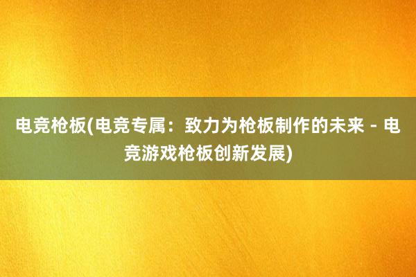 电竞枪板(电竞专属：致力为枪板制作的未来 - 电竞游戏枪板创新发展)