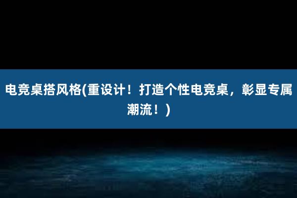 电竞桌搭风格(重设计！打造个性电竞桌，彰显专属潮流！)