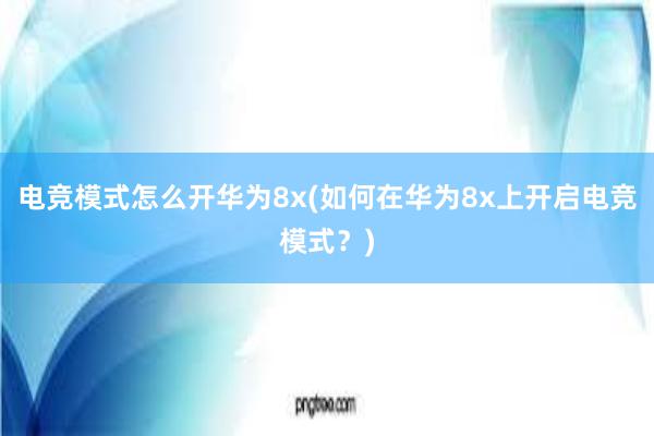 电竞模式怎么开华为8x(如何在华为8x上开启电竞模式？)