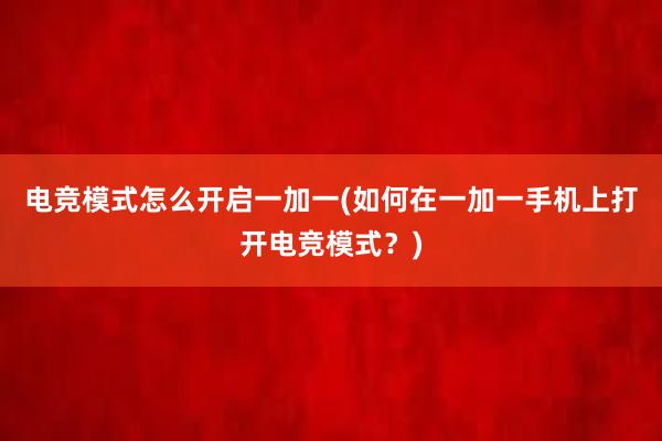 电竞模式怎么开启一加一(如何在一加一手机上打开电竞模式？)