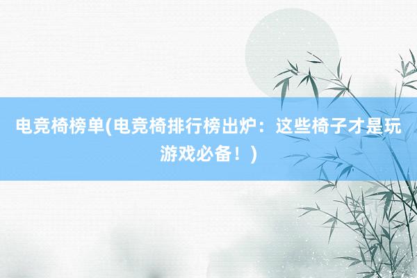 电竞椅榜单(电竞椅排行榜出炉：这些椅子才是玩游戏必备！)